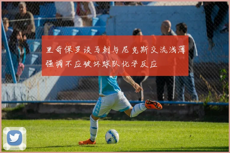 里奇保罗谈马刺与尼克斯交流浅薄强调不应破坏球队化学反应